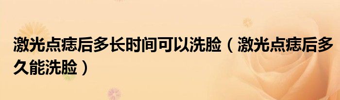 激光點(diǎn)痣后多長(zhǎng)時(shí)間可以洗臉（激光點(diǎn)痣后多久能洗臉）