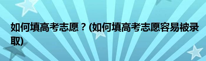 如何填高考志愿？(如何填高考志愿容易被錄取)