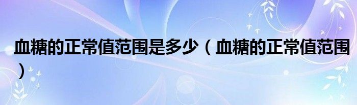 血糖的正常值范圍是多少（血糖的正常值范圍）