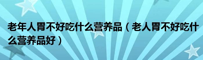 老年人胃不好吃什么營(yíng)養(yǎng)品（老人胃不好吃什么營(yíng)養(yǎng)品好）