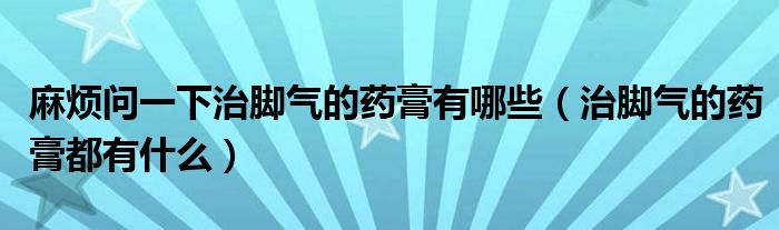 麻煩問一下治腳氣的藥膏有哪些（治腳氣的藥膏都有什么）