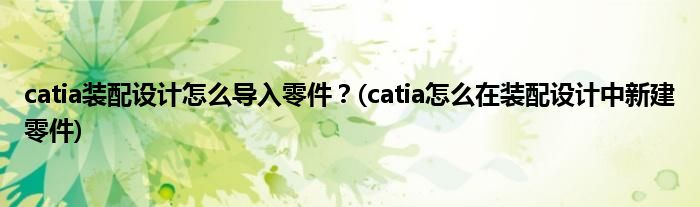 catia裝配設(shè)計(jì)怎么導(dǎo)入零件？(catia怎么在裝配設(shè)計(jì)中新建零件)