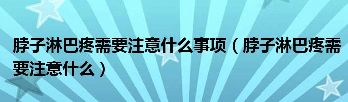 脖子淋巴疼需要注意什么事項（脖子淋巴疼需要注意什么）