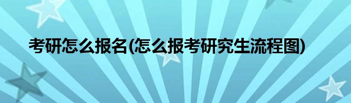 考研怎么報名(怎么報考研究生流程圖)