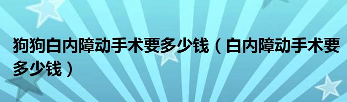 狗狗白內障動手術要多少錢（白內障動手術要多少錢）