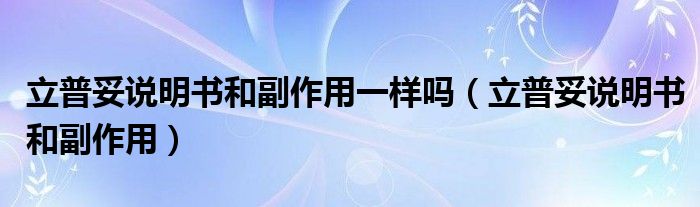 立普妥說明書和副作用一樣嗎（立普妥說明書和副作用）