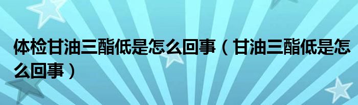 體檢甘油三酯低是怎么回事（甘油三酯低是怎么回事）