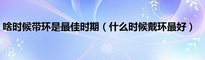 啥時候帶環(huán)是最佳時期（什么時候戴環(huán)最好）