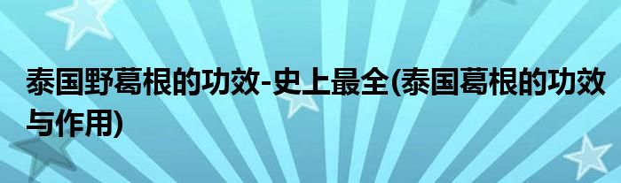 泰國(guó)野葛根的功效-史上最全(泰國(guó)葛根的功效與作用)