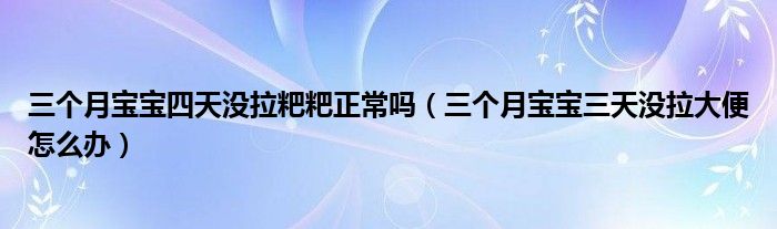 三個月寶寶四天沒拉粑粑正常嗎（三個月寶寶三天沒拉大便怎么辦）