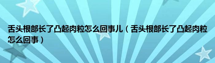 舌頭根部長(zhǎng)了凸起肉粒怎么回事兒（舌頭根部長(zhǎng)了凸起肉粒怎么回事）