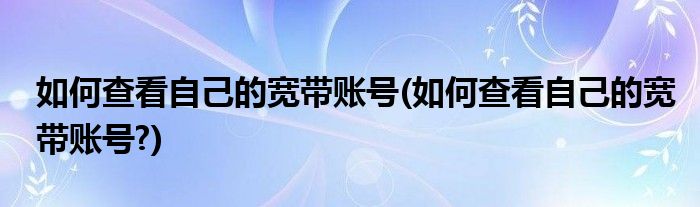 如何查看自己的寬帶賬號(如何查看自己的寬帶賬號?)