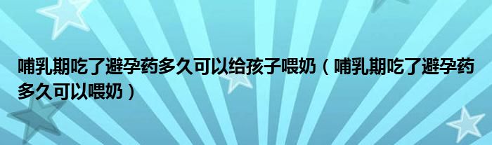 哺乳期吃了避孕藥多久可以給孩子喂奶（哺乳期吃了避孕藥多久可以喂奶）