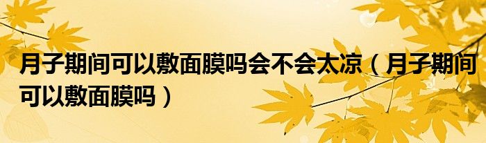 月子期間可以敷面膜嗎會(huì)不會(huì)太涼（月子期間可以敷面膜嗎）