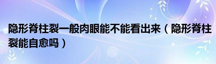 隱形脊柱裂一般肉眼能不能看出來（隱形脊柱裂能自愈嗎）