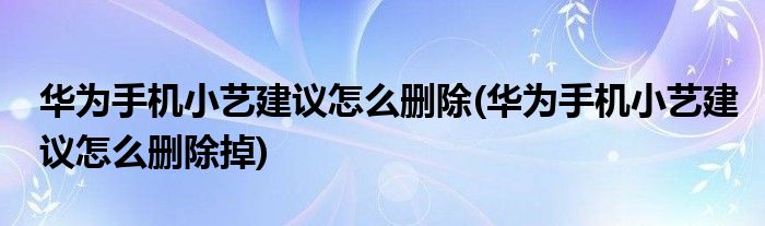 華為手機(jī)小藝建議怎么刪除(華為手機(jī)小藝建議怎么刪除掉)
