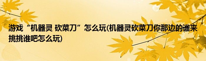 游戲“機器靈 砍菜刀”怎么玩(機器靈砍菜刀你那邊的誰來挑挑誰吧怎么玩)