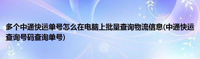 多個(gè)中通快運(yùn)單號(hào)怎么在電腦上批量查詢物流信息(中通快運(yùn)查詢號(hào)碼查詢單號(hào))