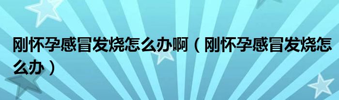 剛懷孕感冒發(fā)燒怎么辦?。▌倯言懈忻鞍l(fā)燒怎么辦）