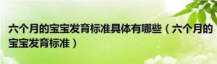 六個(gè)月的寶寶發(fā)育標(biāo)準(zhǔn)具體有哪些（六個(gè)月的寶寶發(fā)育標(biāo)準(zhǔn)）