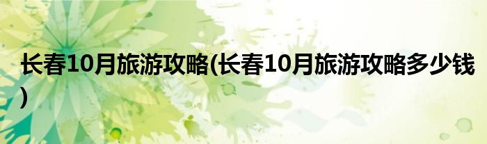 長春10月旅游攻略(長春10月旅游攻略多少錢)