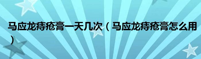 馬應(yīng)龍痔瘡膏一天幾次（馬應(yīng)龍痔瘡膏怎么用）