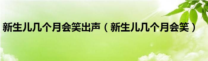 新生兒幾個(gè)月會笑出聲（新生兒幾個(gè)月會笑）