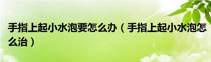 手指上起小水泡要怎么辦（手指上起小水泡怎么治）