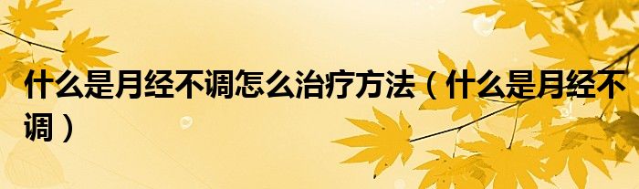 什么是月經(jīng)不調怎么治療方法（什么是月經(jīng)不調）