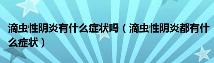 滴蟲性陰炎有什么癥狀嗎（滴蟲性陰炎都有什么癥狀）