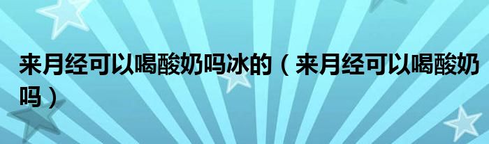 來月經(jīng)可以喝酸奶嗎冰的（來月經(jīng)可以喝酸奶嗎）