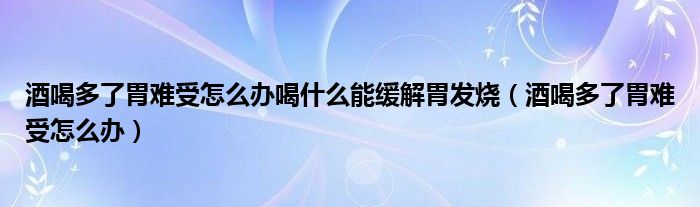 酒喝多了胃難受怎么辦喝什么能緩解胃發(fā)燒（酒喝多了胃難受怎么辦）