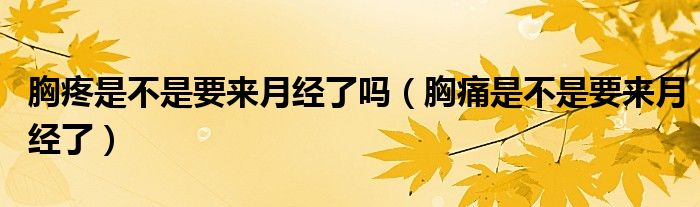 胸疼是不是要來月經(jīng)了嗎（胸痛是不是要來月經(jīng)了）