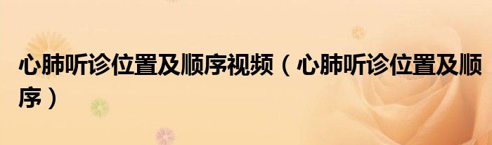 心肺聽診位置及順序視頻（心肺聽診位置及順序）