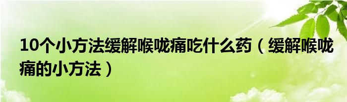 10個(gè)小方法緩解喉嚨痛吃什么藥（緩解喉嚨痛的小方法）