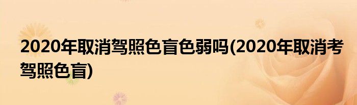 2020年取消駕照色盲色弱嗎(2020年取消考駕照色盲)