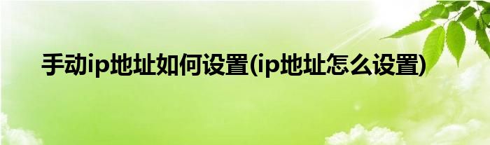 手動ip地址如何設置(ip地址怎么設置)