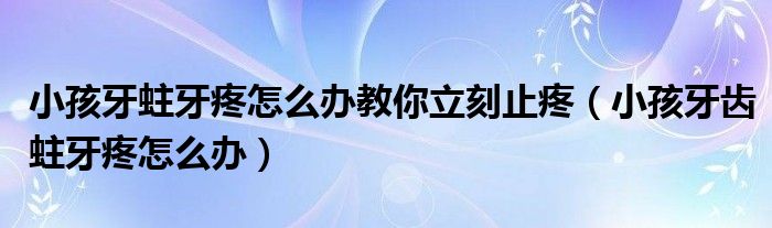 小孩牙蛀牙疼怎么辦教你立刻止疼（小孩牙齒蛀牙疼怎么辦）