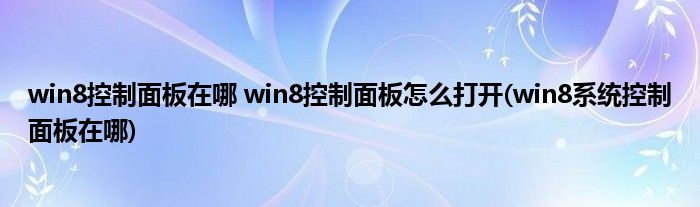 win8控制面板在哪 win8控制面板怎么打開(win8系統(tǒng)控制面板在哪)