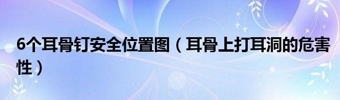 6個耳骨釘安全位置圖（耳骨上打耳洞的危害性）