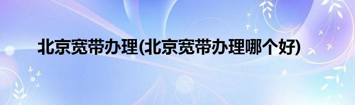 北京寬帶辦理(北京寬帶辦理哪個(gè)好)