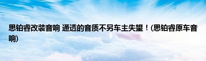 思鉑睿改裝音響 通透的音質(zhì)不另車(chē)主失望！(思鉑睿原車(chē)音響)