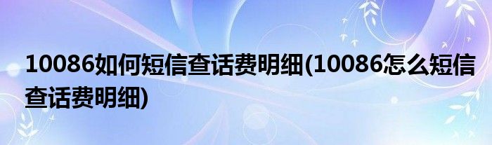 10086如何短信查話費(fèi)明細(xì)(10086怎么短信查話費(fèi)明細(xì))