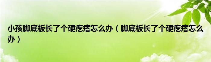 小孩腳底板長了個(gè)硬疙瘩怎么辦（腳底板長了個(gè)硬疙瘩怎么辦）