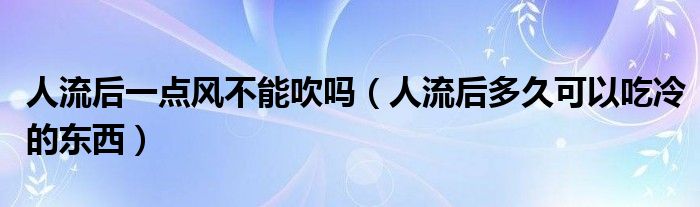 人流后一點(diǎn)風(fēng)不能吹嗎（人流后多久可以吃冷的東西）