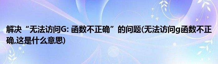 解決“無法訪問G: 函數(shù)不正確”的問題(無法訪問g函數(shù)不正確,這是什么意思)