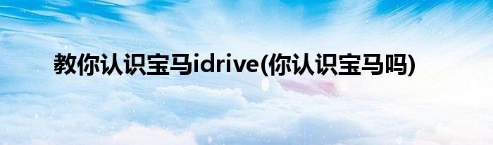 教你認識寶馬idrive(你認識寶馬嗎)