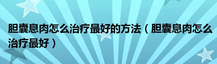 膽囊息肉怎么治療最好的方法（膽囊息肉怎么治療最好）