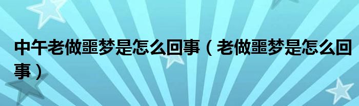 中午老做噩夢是怎么回事（老做噩夢是怎么回事）