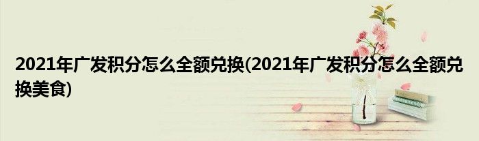 2021年廣發(fā)積分怎么全額兌換(2021年廣發(fā)積分怎么全額兌換美食)